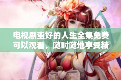 电视剧蛮好的人生全集免费可以观看，随时随地享受精彩内容