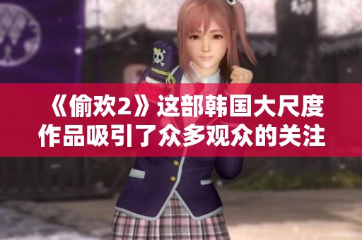 《偷欢2》这部韩国大尺度作品吸引了众多观众的关注和讨论