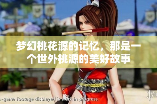 梦幻桃花源的记忆，那是一个世外桃源的美好故事