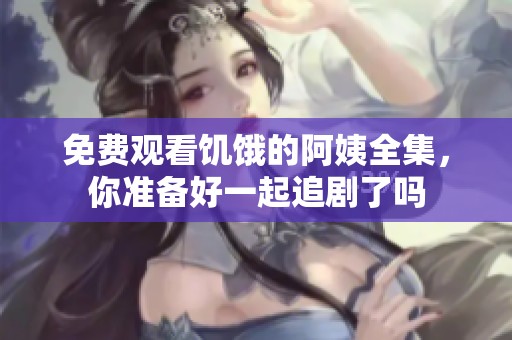 免费观看饥饿的阿姨全集，你准备好一起追剧了吗