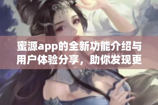 蜜源app的全新功能介绍与用户体验分享，助你发现更多优质蜜源。