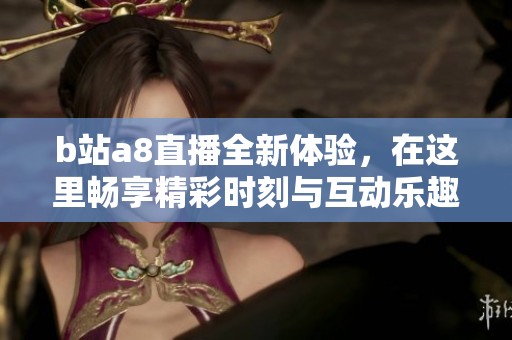 b站a8直播全新体验，在这里畅享精彩时刻与互动乐趣