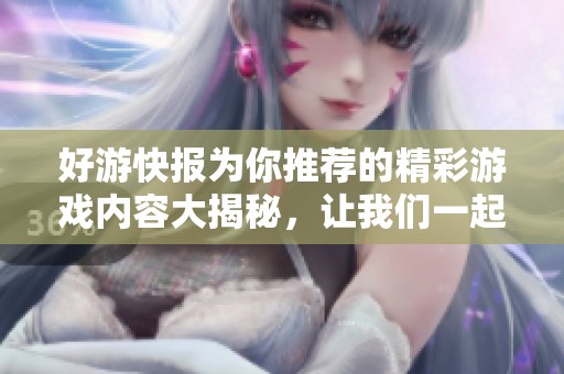 好游快报为你推荐的精彩游戏内容大揭秘，让我们一起畅游其中的乐趣吧！