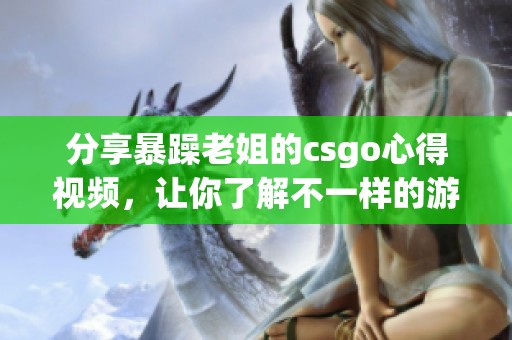 分享暴躁老姐的csgo心得视频，让你了解不一样的游戏体验
