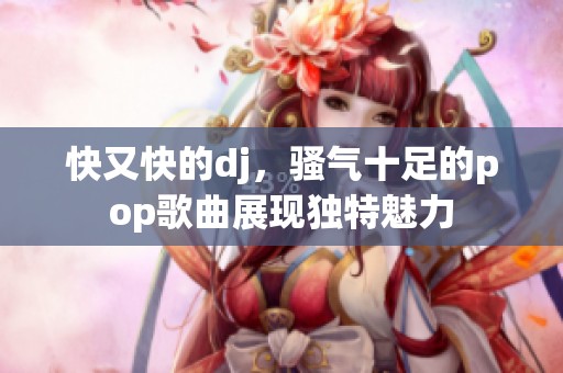快又快的dj，骚气十足的pop歌曲展现独特魅力
