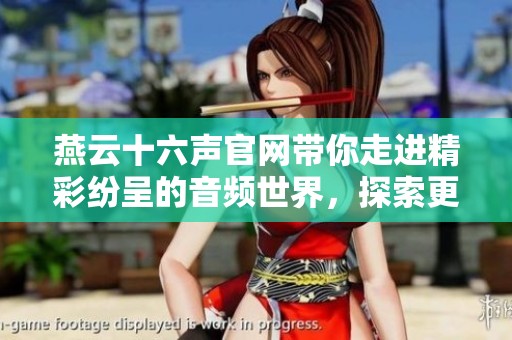 燕云十六声官网带你走进精彩纷呈的音频世界，探索更多音声魅力与乐趣