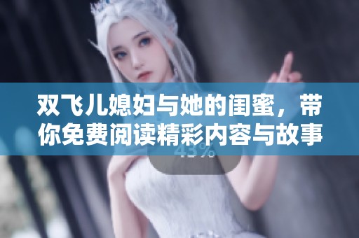 双飞儿媳妇与她的闺蜜，带你免费阅读精彩内容与故事