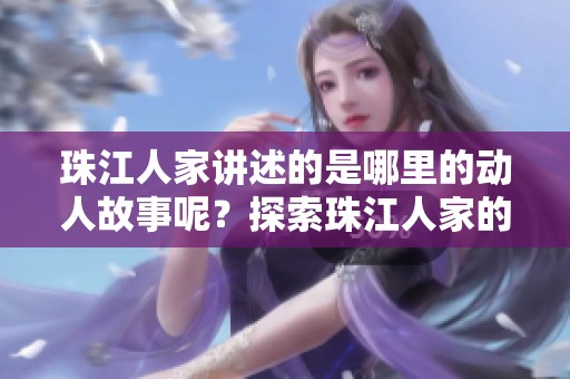珠江人家讲述的是哪里的动人故事呢？探索珠江人家的背后传奇与文化。
