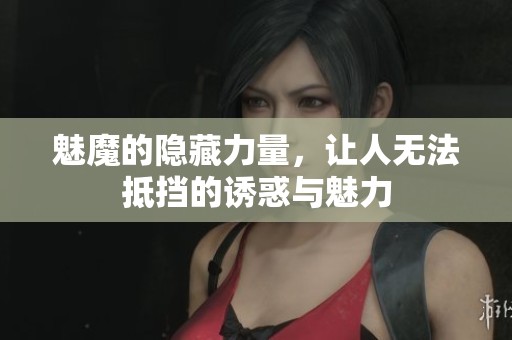 魅魔的隐藏力量，让人无法抵挡的诱惑与魅力