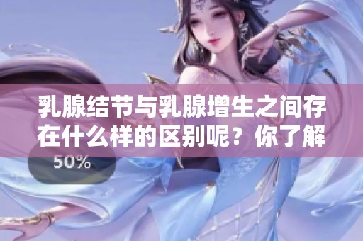 乳腺结节与乳腺增生之间存在什么样的区别呢？你了解这些区别吗？