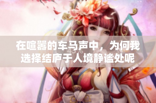 在喧嚣的车马声中，为何我选择结庐于人境静谧处呢