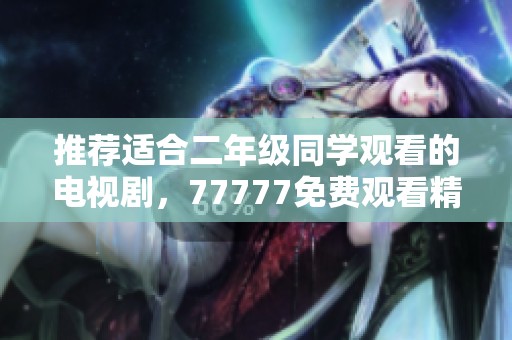 推荐适合二年级同学观看的电视剧，77777免费观看精彩内容！