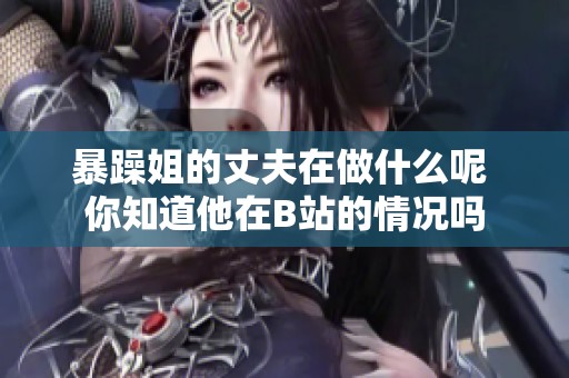 暴躁姐的丈夫在做什么呢 你知道他在B站的情况吗