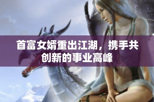 首富女婿重出江湖，携手共创新的事业高峰
