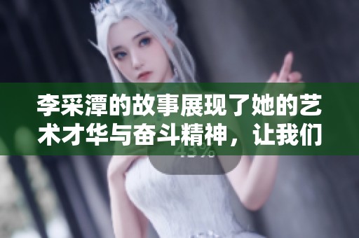 李采潭的故事展现了她的艺术才华与奋斗精神，让我们一起走进她的世界。