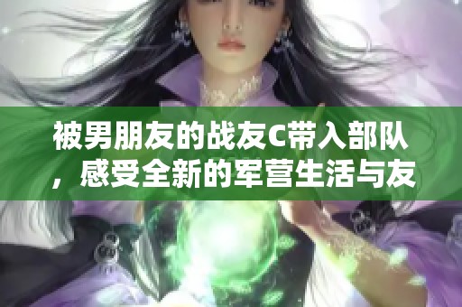 被男朋友的战友C带入部队，感受全新的军营生活与友情之情