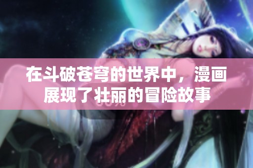 在斗破苍穹的世界中，漫画展现了壮丽的冒险故事