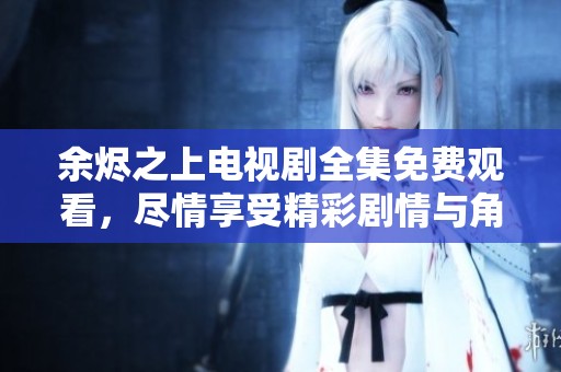 余烬之上电视剧全集免费观看，尽情享受精彩剧情与角色发展