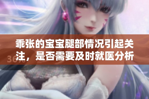 乖张的宝宝腿部情况引起关注，是否需要及时就医分析一下呢