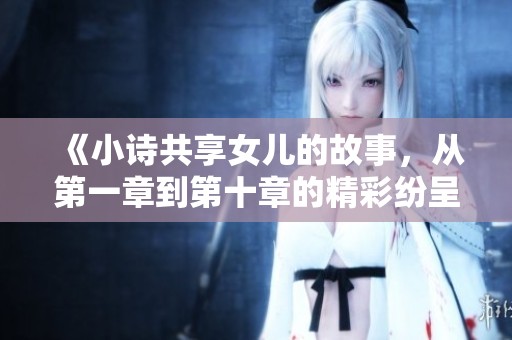 《小诗共享女儿的故事，从第一章到第十章的精彩纷呈探索》