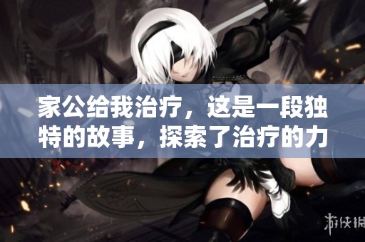 家公给我治疗，这是一段独特的故事，探索了治疗的力量与家族的关爱