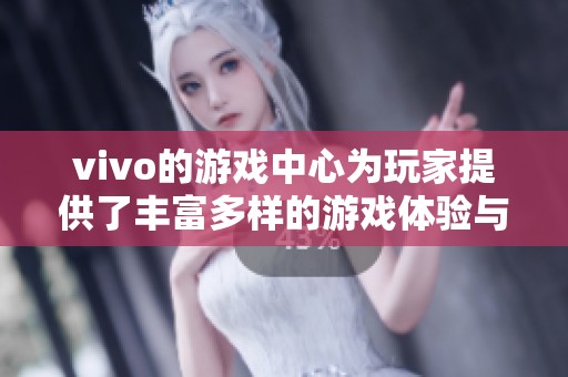 vivo的游戏中心为玩家提供了丰富多样的游戏体验与服务