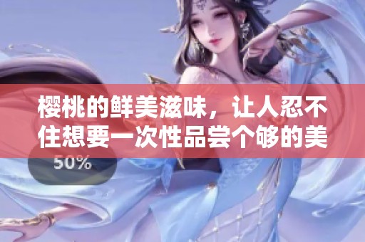 樱桃的鲜美滋味，让人忍不住想要一次性品尝个够的美好体验