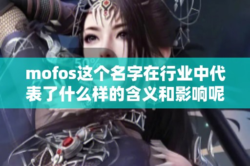 mofos这个名字在行业中代表了什么样的含义和影响呢请一起来深入了解一下