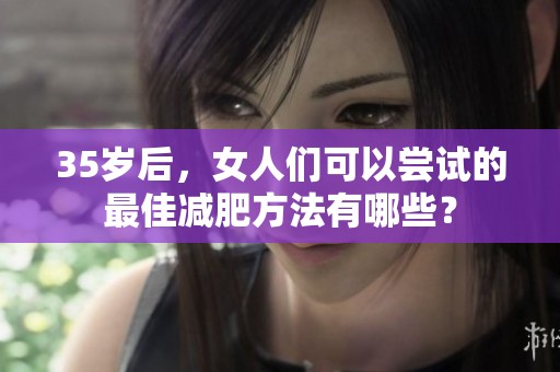 35岁后，女人们可以尝试的最佳减肥方法有哪些？