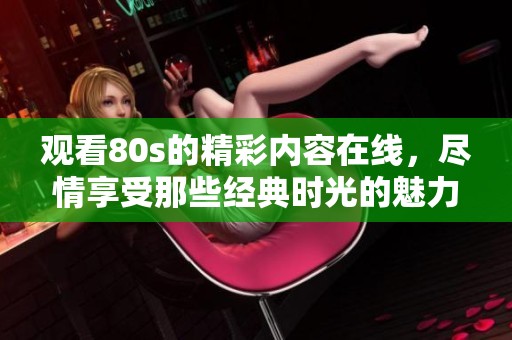 观看80s的精彩内容在线，尽情享受那些经典时光的魅力与乐趣