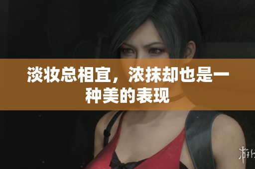 淡妆总相宜，浓抹却也是一种美的表现