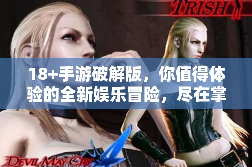 18+手游破解版，你值得体验的全新娱乐冒险，尽在掌中世界中等你来发现！