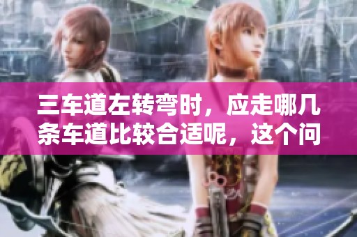 三车道左转弯时，应走哪几条车道比较合适呢，这个问题需要考虑一下。