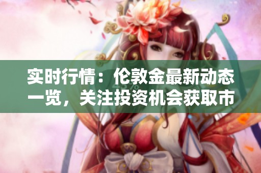 实时行情：伦敦金最新动态一览，关注投资机会获取市场信息