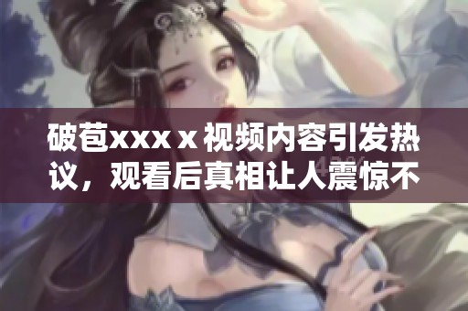 破苞xxxⅹ视频内容引发热议，观看后真相让人震惊不已