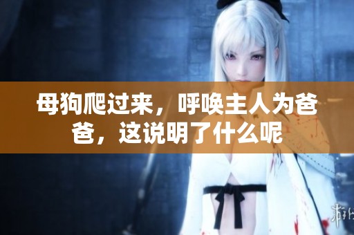母狗爬过来，呼唤主人为爸爸，这说明了什么呢