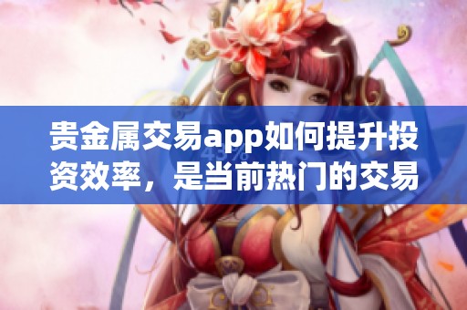 贵金属交易app如何提升投资效率，是当前热门的交易选择