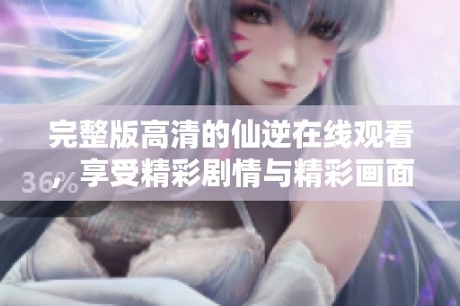 完整版高清的仙逆在线观看，享受精彩剧情与精彩画面！