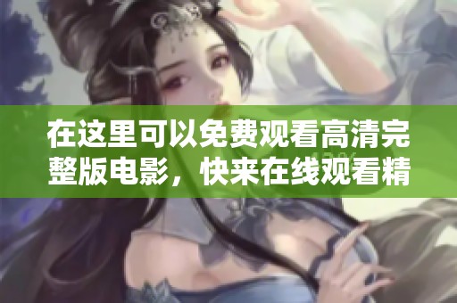 在这里可以免费观看高清完整版电影，快来在线观看精彩内容吧