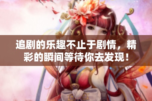 追剧的乐趣不止于剧情，精彩的瞬间等待你去发现！