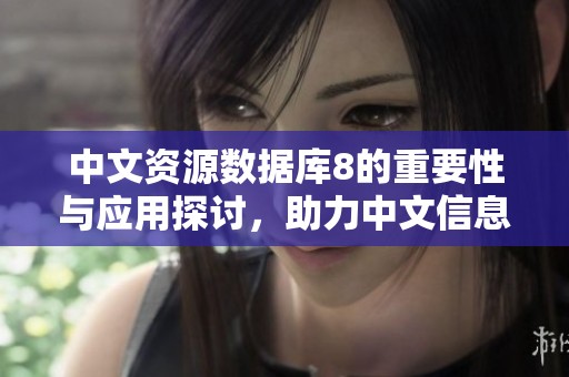 中文资源数据库8的重要性与应用探讨，助力中文信息的有效管理与利用