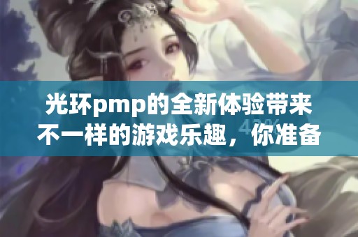 光环pmp的全新体验带来不一样的游戏乐趣，你准备好加入了吗？