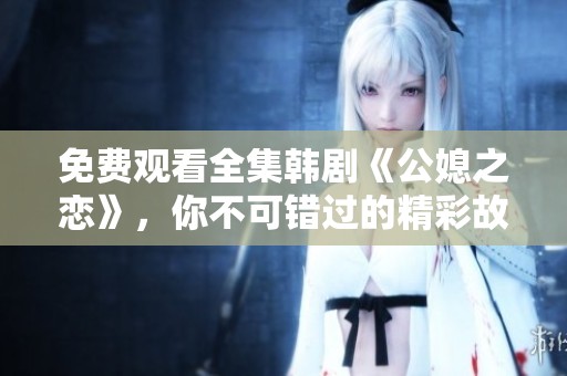 免费观看全集韩剧《公媳之恋》，你不可错过的精彩故事！