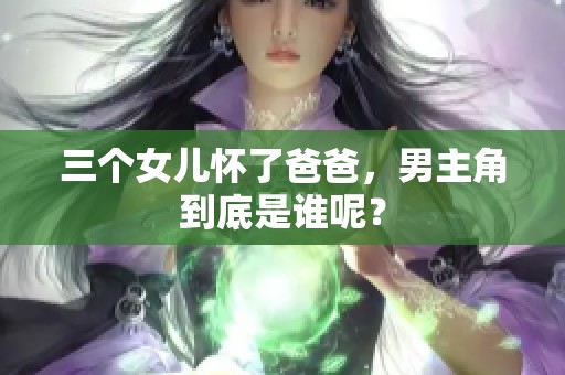 三个女儿怀了爸爸，男主角到底是谁呢？