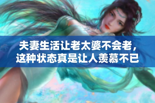 夫妻生活让老太婆不会老，这种状态真是让人羡慕不已
