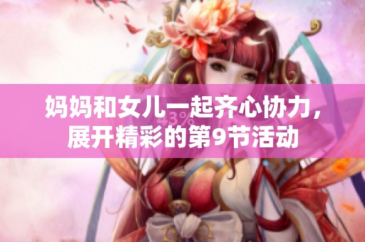 妈妈和女儿一起齐心协力，展开精彩的第9节活动