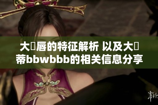 大陰唇的特征解析 以及大陰蒂bbwbbb的相关信息分享