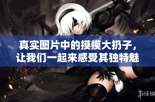 真实图片中的摸摸大扔子，让我们一起来感受其独特魅力。
