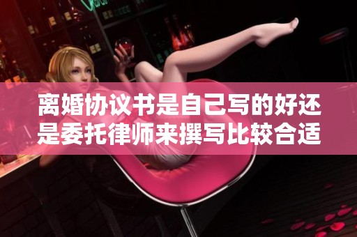 离婚协议书是自己写的好还是委托律师来撰写比较合适呢