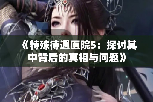 《特殊待遇医院5：探讨其中背后的真相与问题》